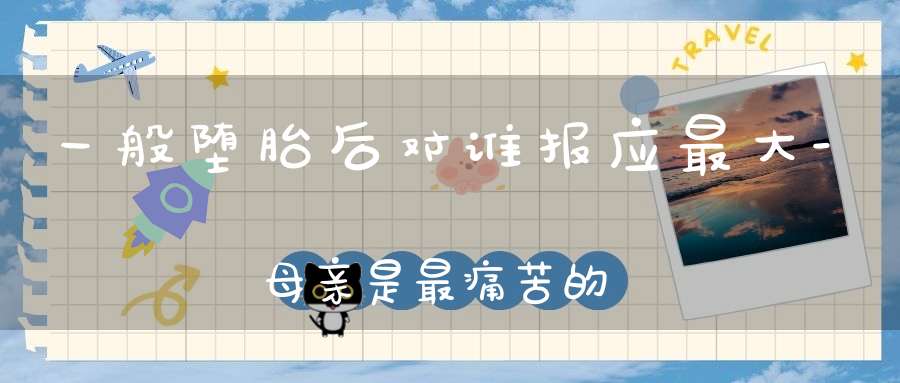 一般堕胎后对谁报应最大-母亲是最痛苦的-超度才