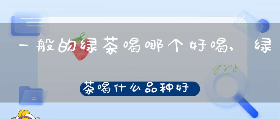 一般的绿茶喝哪个好喝,绿茶喝什么品种好