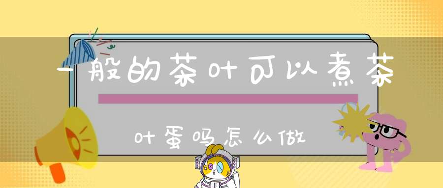 一般的茶叶可以煮茶叶蛋吗怎么做