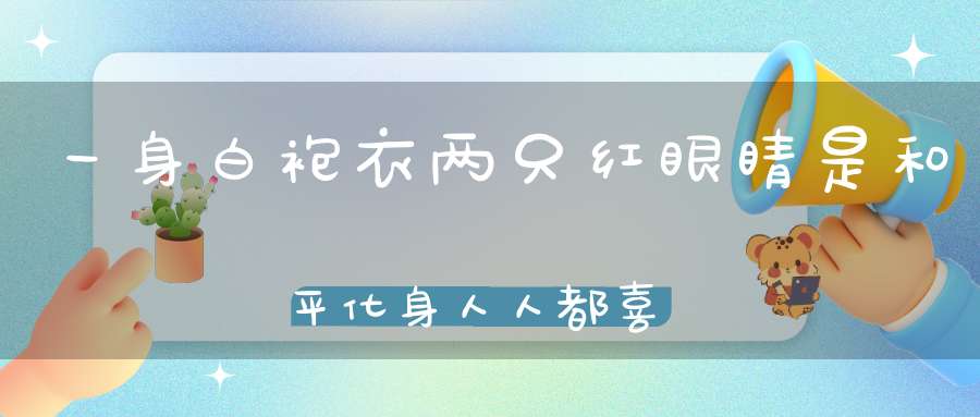 一身白袍衣，两只红眼睛，是和平化身，人人都喜欢。（打一动物）