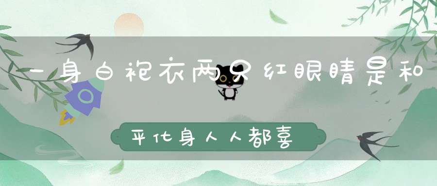 一身白袍衣，两只红眼睛，是和平化身，人人都喜欢（打一动物）