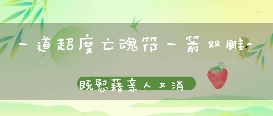 一道超度亡魂符一箭双雕-既慰藉亲人又消灾获福-倒霉的人赶紧看