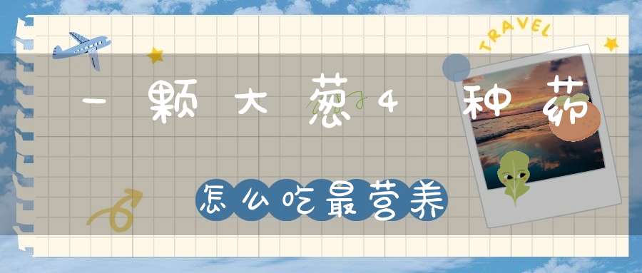 一颗大葱4种药怎么吃最营养