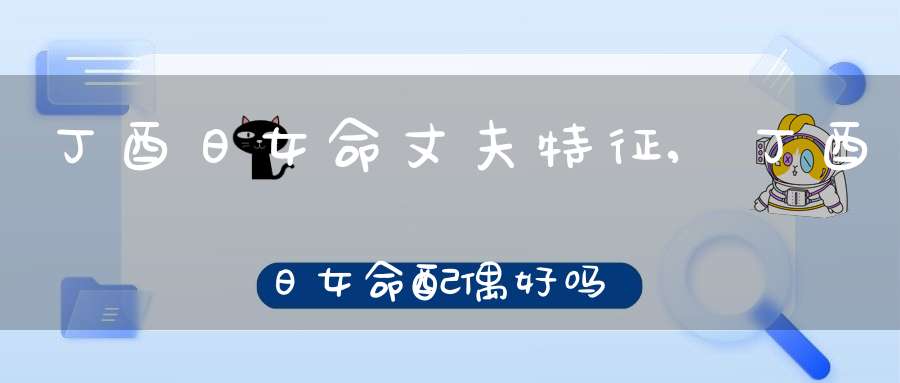 丁酉日女命丈夫特征,丁酉日女命配偶好吗