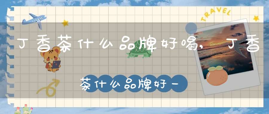 丁香茶什么品牌好喝,丁香茶什么品牌好一点