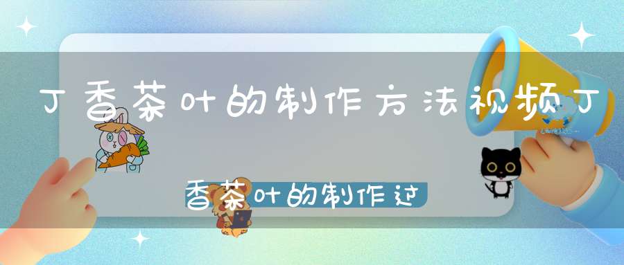 丁香茶叶的制作方法视频丁香茶叶的制作过程