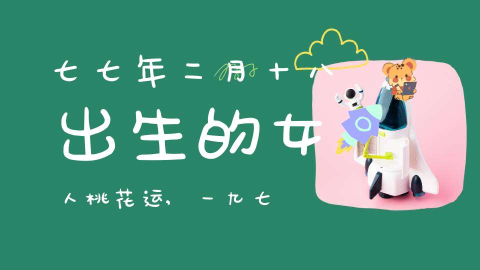 七七年二月十八出生的女人桃花运,一九七六年八月十二出生的女人的桃花运命运