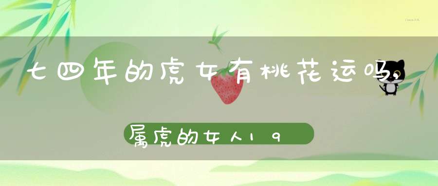 七四年的虎女有桃花运吗,属虎的女人1974年出生的,六月份有没有桃花运?