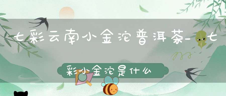 七彩云南小金沱普洱茶_七彩小金沱是什么茶