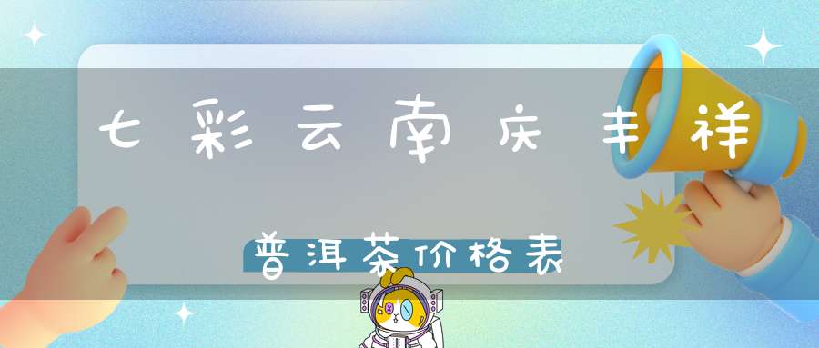 七彩云南庆丰祥普洱茶价格表