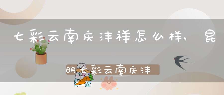 七彩云南庆沣祥怎么样,昆明七彩云南庆沣祥茶业股份有限公司