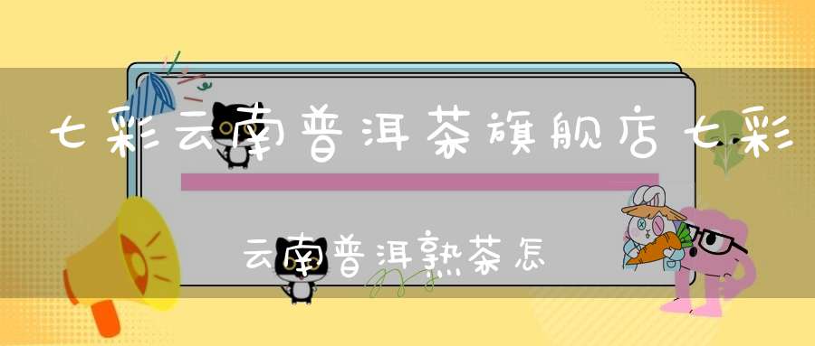 七彩云南普洱茶旗舰店七彩云南普洱熟茶怎么样