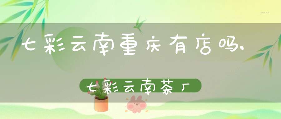 七彩云南重庆有店吗,七彩云南茶厂