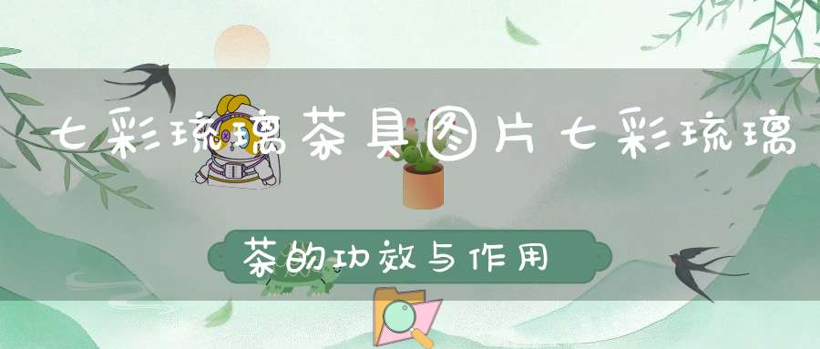 七彩琉璃茶具图片七彩琉璃茶的功效与作用