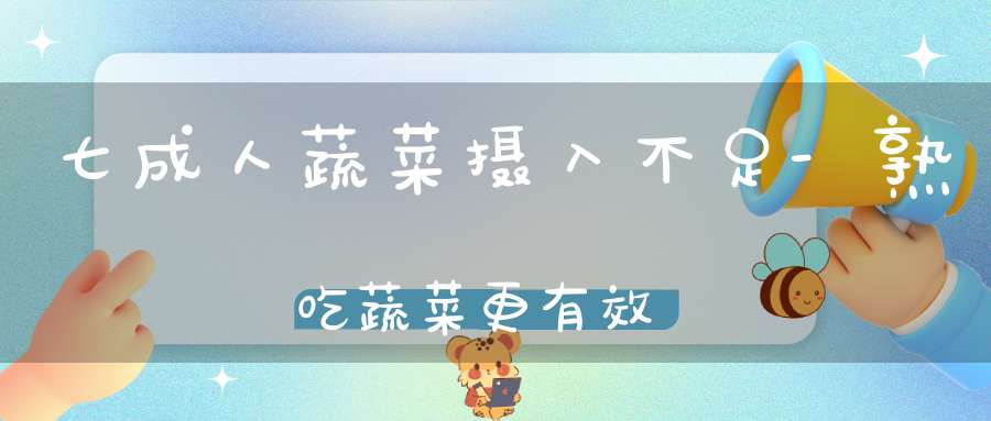 七成人蔬菜摄入不足-熟吃蔬菜更有效