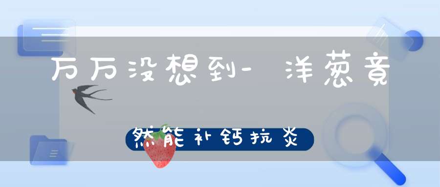 万万没想到-洋葱竟然能补钙抗炎