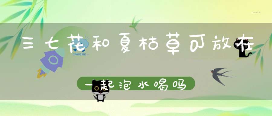 三七花和夏枯草可放在一起泡水喝吗？