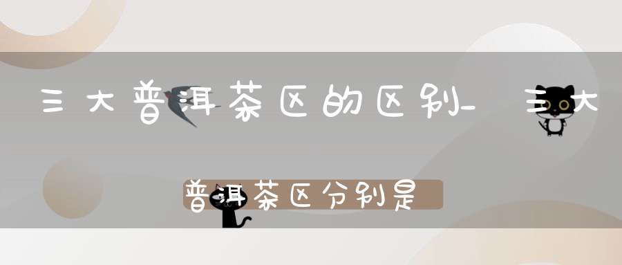 三大普洱茶区的区别_三大普洱茶区分别是