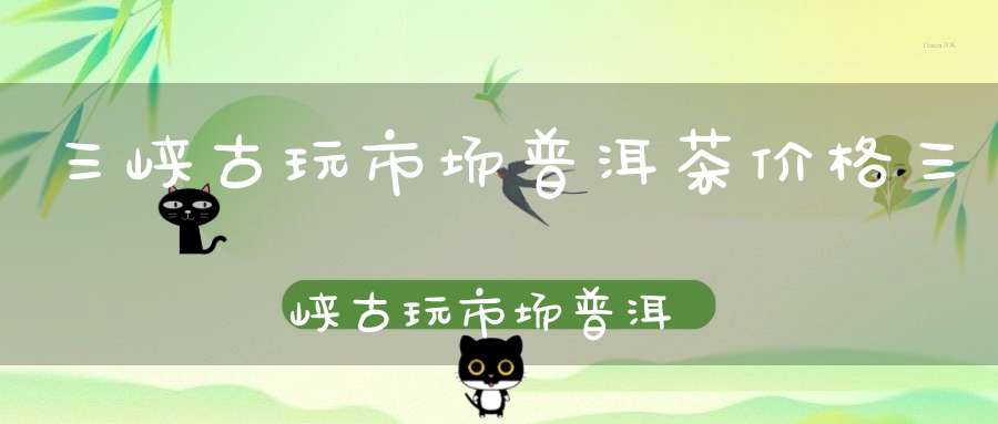三峡古玩市场普洱茶价格三峡古玩市场普洱茶价格多少