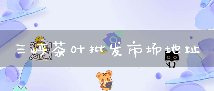 三峡茶叶批发市场地址