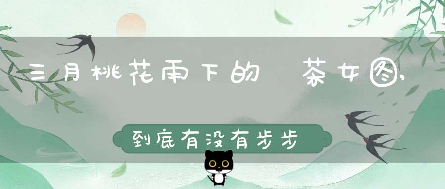 三月桃花雨下的釆茶女图,到底有没有步步惊心奉茶女那么一幅古董画？