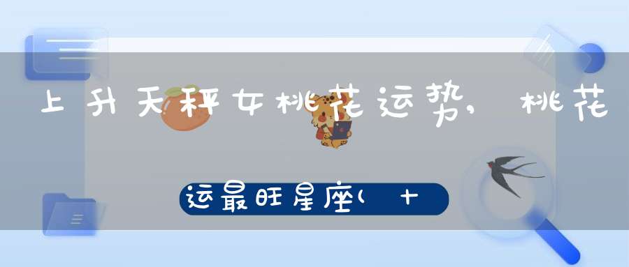 上升天秤女桃花运势,桃花运最旺星座(十二星座谁最有桃花运)