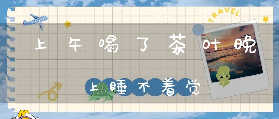 上午喝了茶叶晚上睡不着觉