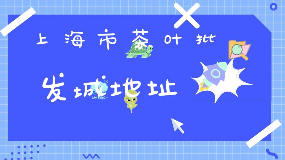 上海市茶叶批发城地址