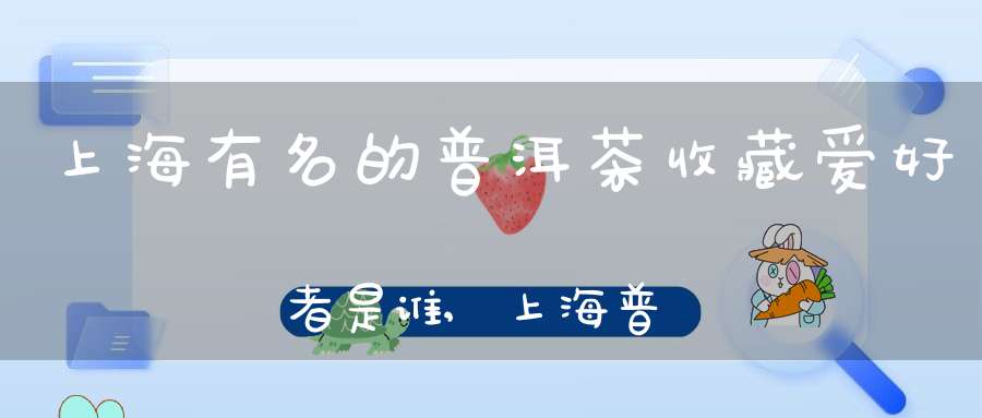上海有名的普洱茶收藏爱好者是谁,上海普洱茶老茶馆