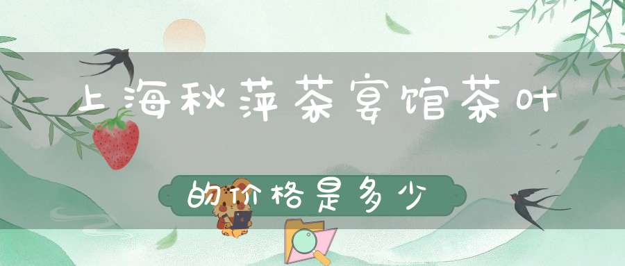 上海秋萍茶宴馆茶叶的价格是多少