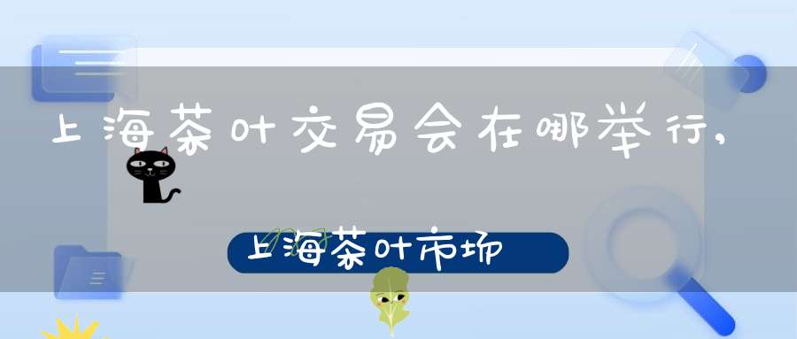 上海茶叶交易会在哪举行,上海茶叶市场
