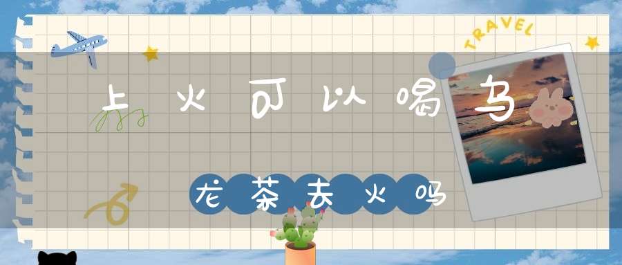 上火可以喝乌龙茶去火吗