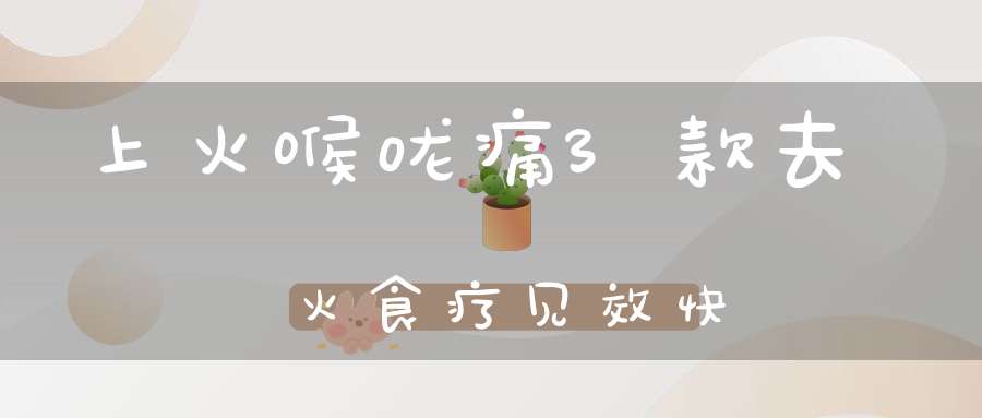 上火喉咙痛？3款去火食疗见效快