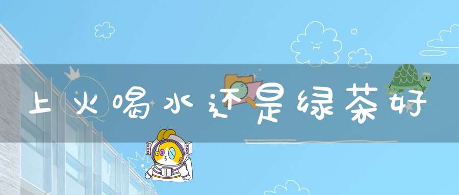 上火喝水还是绿茶好