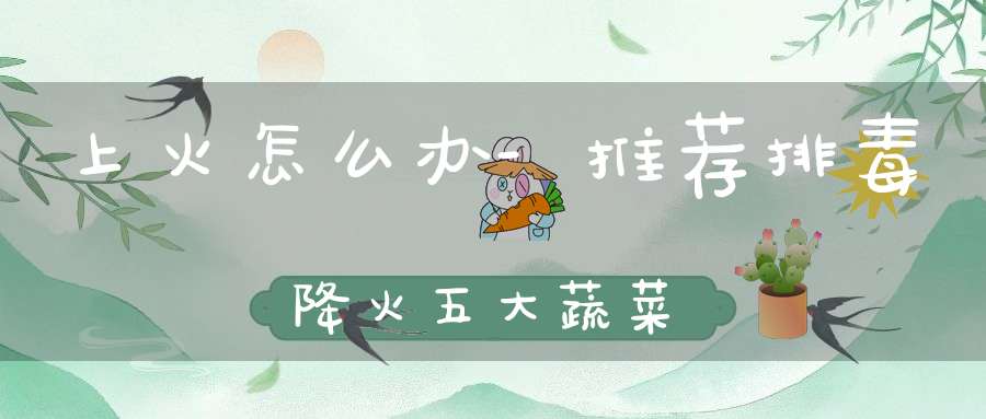 上火怎么办-?推荐排毒降火五大蔬菜