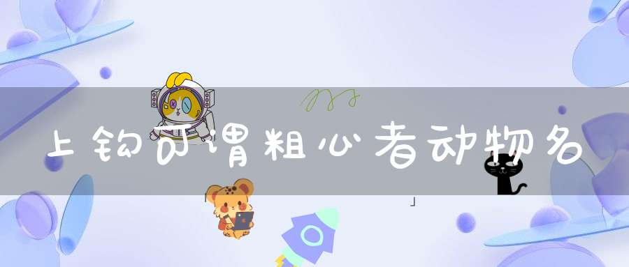 上钩可谓粗心者 动物名