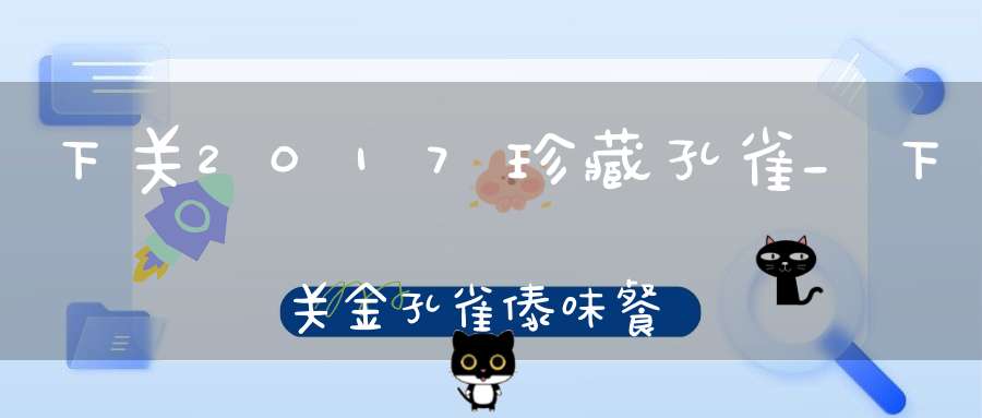 下关2017珍藏孔雀_下关金孔雀傣味餐馆