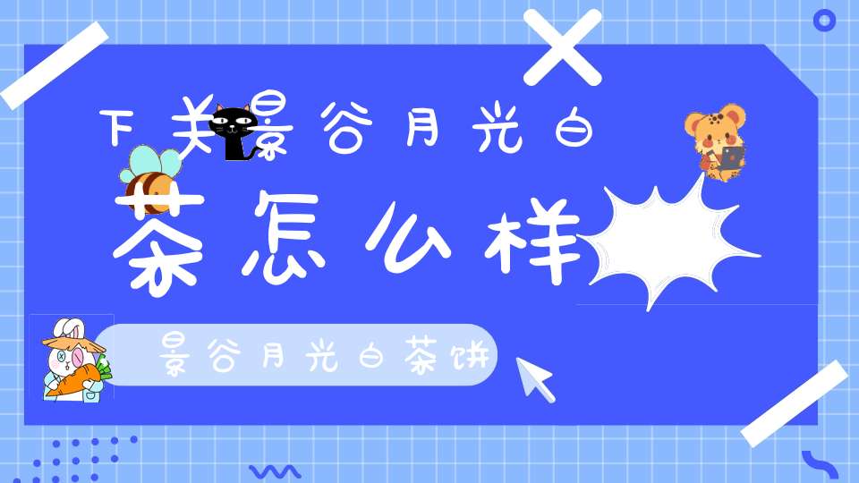 下关景谷月光白茶怎么样,景谷月光白茶饼有收藏价值吗?