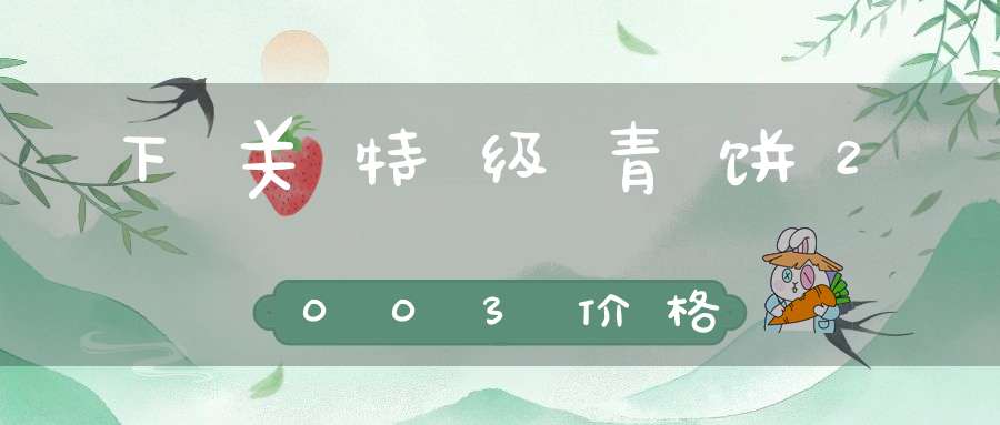 下关特级青饼2003价格