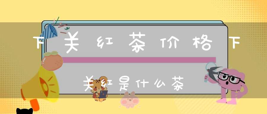 下关红茶价格下关红是什么茶