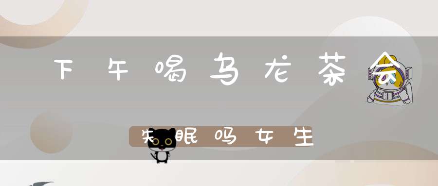 下午喝乌龙茶会失眠吗女生