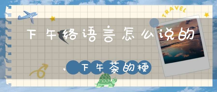 下午络语言怎么说的,下午茶的梗
