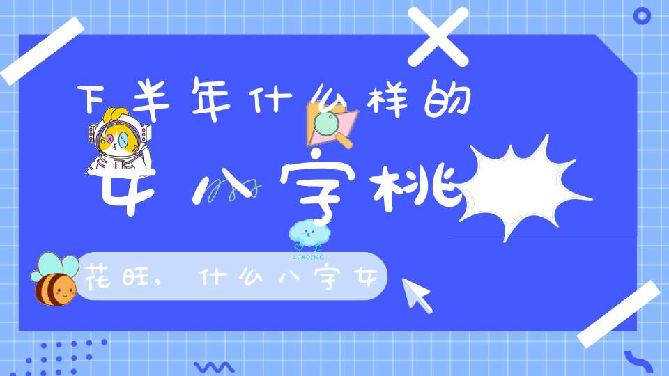 下半年什么样的女八字桃花旺,什么八字女人一生桃花运不断