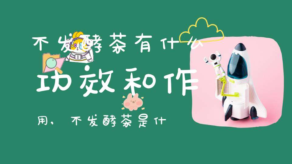 不发酵茶有什么功效和作用,不发酵茶是什么