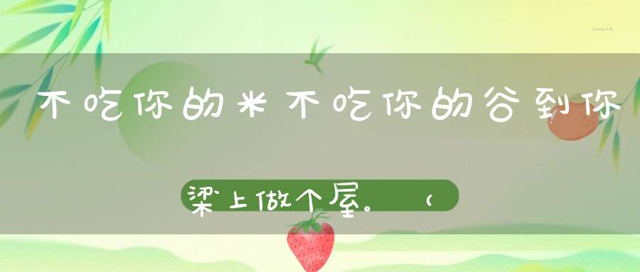 不吃你的米，不吃你的谷，到你梁上做个屋。 （猜一动物）