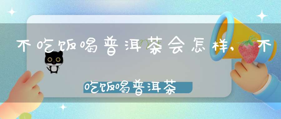 不吃饭喝普洱茶会怎样,不吃饭喝普洱茶