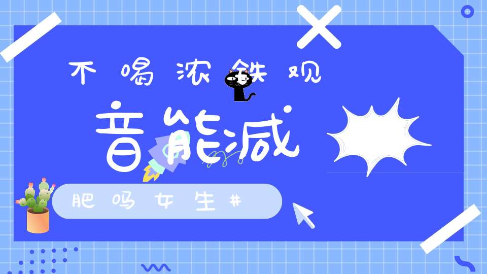 不喝浓铁观音能减肥吗女生