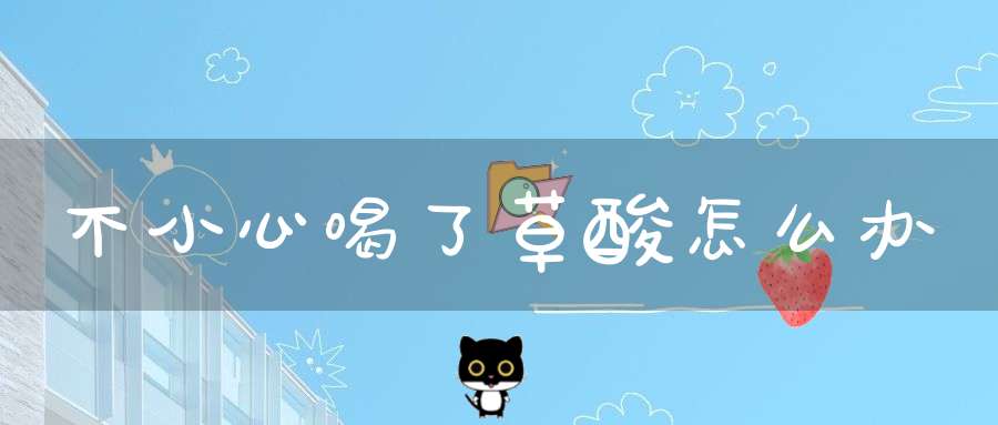 不小心喝了草酸怎么办
