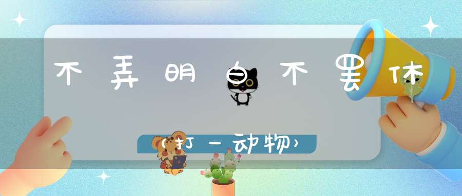 不弄明白不罢休（打一动物）