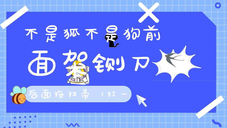 不是狐，不是狗， 前面架铡刀，后面拖扫帚（打一动物）